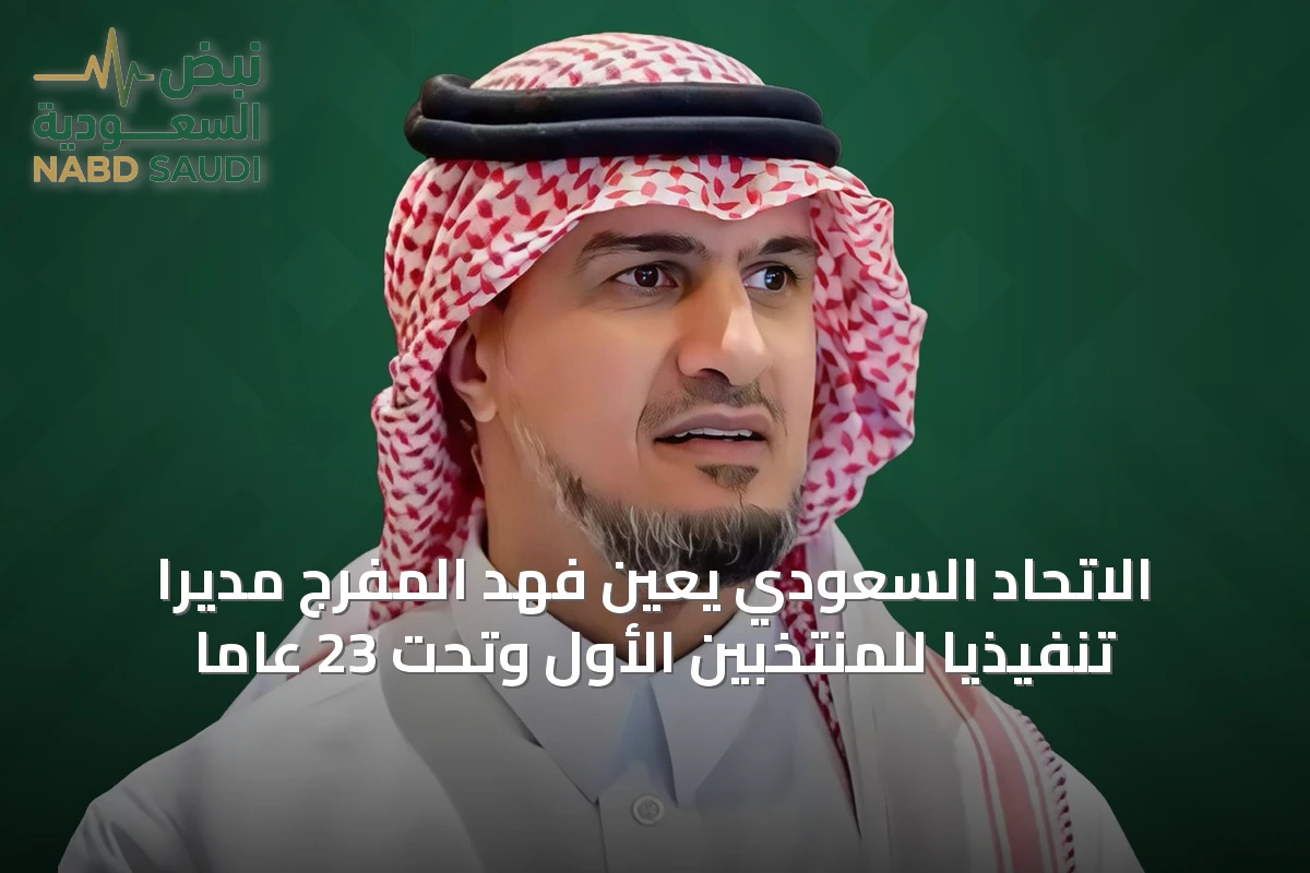 الاتحاد السعودي يعين فهد المفرج مديرًا تنفيذيًا للمنتخبين الأول وتحت 23 عامًا