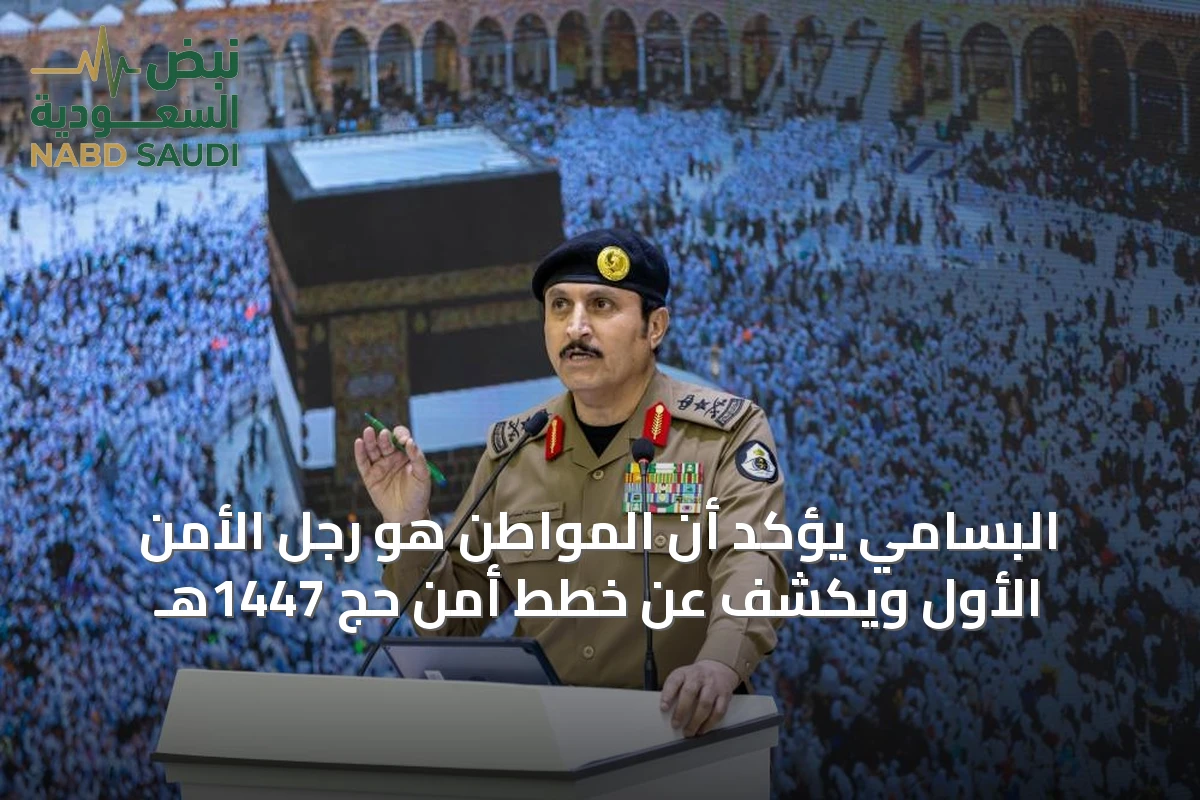 البسامي يؤكد أن المواطن هو رجل الأمن الأول ويكشف عن خطط أمن حج 1447هـ