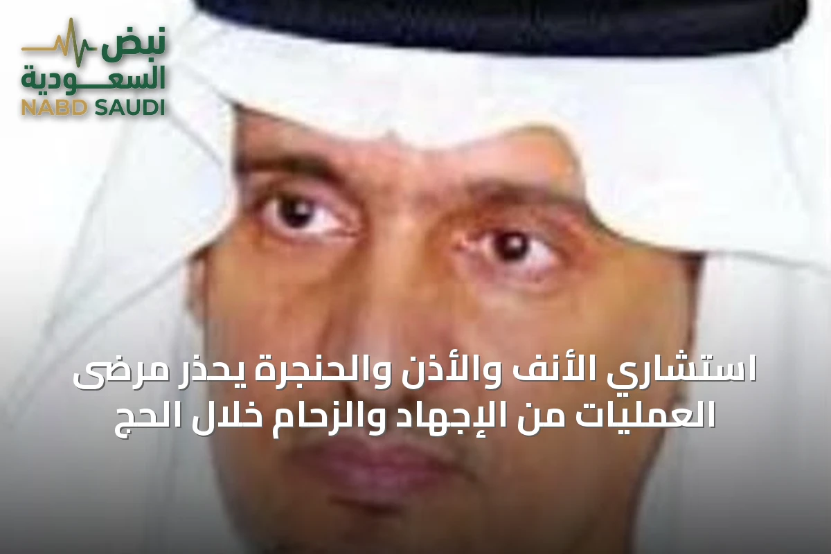 استشاري الأنف والأذن والحنجرة يحذر مرضى العمليات من الإجهاد والزحام خلال الحج