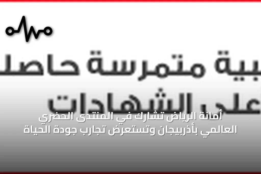 أمانة الرياض تشارك في المنتدى الحضري العالمي بأذربيجان وتستعرض تجارب جودة الحياة