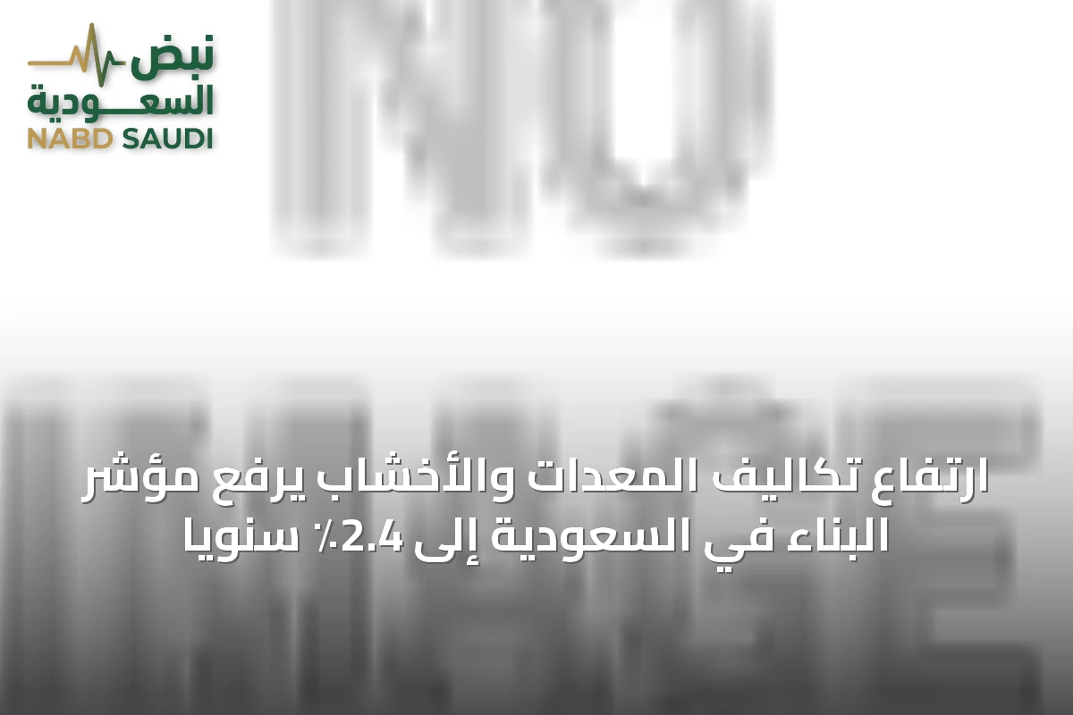 ارتفاع تكاليف المعدات والأخشاب يرفع مؤشر البناء في السعودية إلى 2.4٪ سنوياً