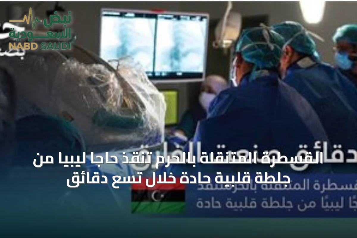 القسطرة المتنقلة بالحرم تنقذ حاجًا ليبيًّا من جلطة قلبية حادة خلال تسع دقائق