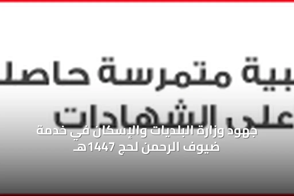 وزارة البلديات والإسكان تسخر إمكاناتها الميدانية لخدمة ضيوف الرحمن في موسم حج 1447هـ