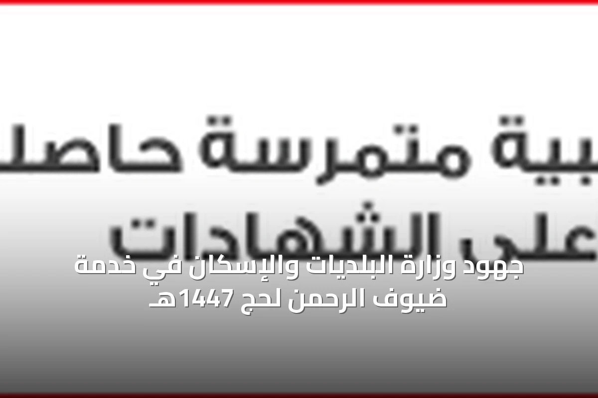 وزارة البلديات والإسكان تسخر إمكاناتها الميدانية لخدمة ضيوف الرحمن في موسم حج 1447هـ