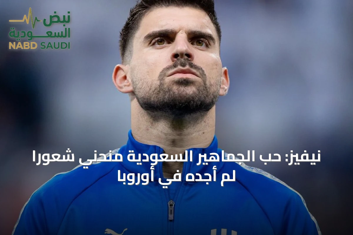 نيفيز: حب الجماهير السعودية منحني شعوراً لم أجده في أوروبا