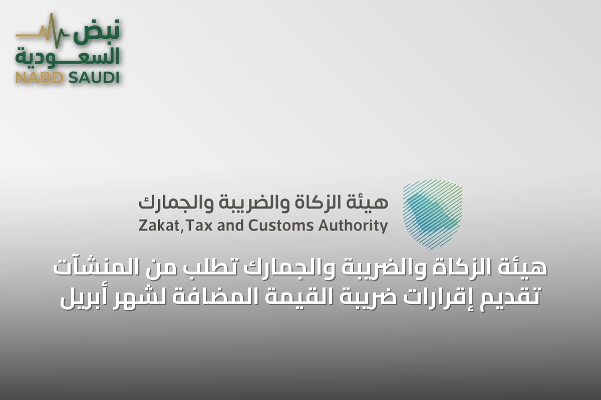 هيئة الزكاة والضريبة والجمارك تطلب من المنشآت تقديم إقرارات ضريبة القيمة المضافة لشهر أبريل