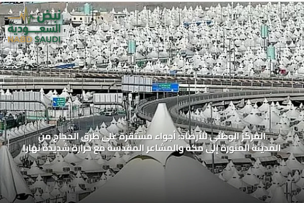 المركز الوطني للأرصاد: أجواء مستقرة على طرق الحجاج من المدينة المنورة إلى مكة والمشاعر المقدسة مع حرارة شديدة نهاراً