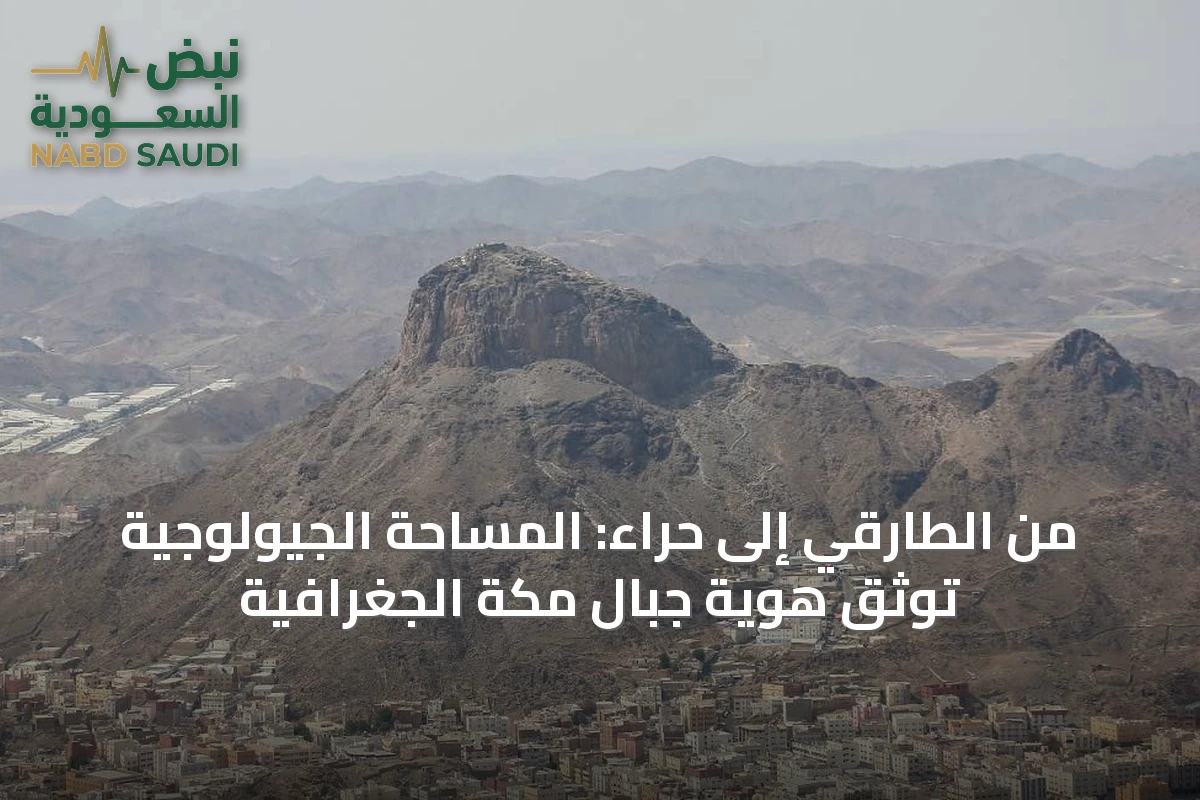 من الطارقي إلى حراء: المساحة الجيولوجية توثق هوية جبال مكة الجغرافية