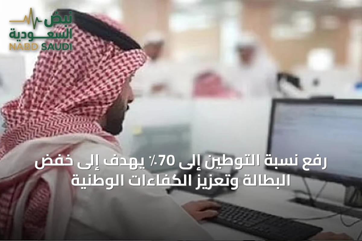 رفع نسبة التوطين إلى 70٪ يهدف إلى خفض البطالة وتعزيز الكفاءات الوطنية