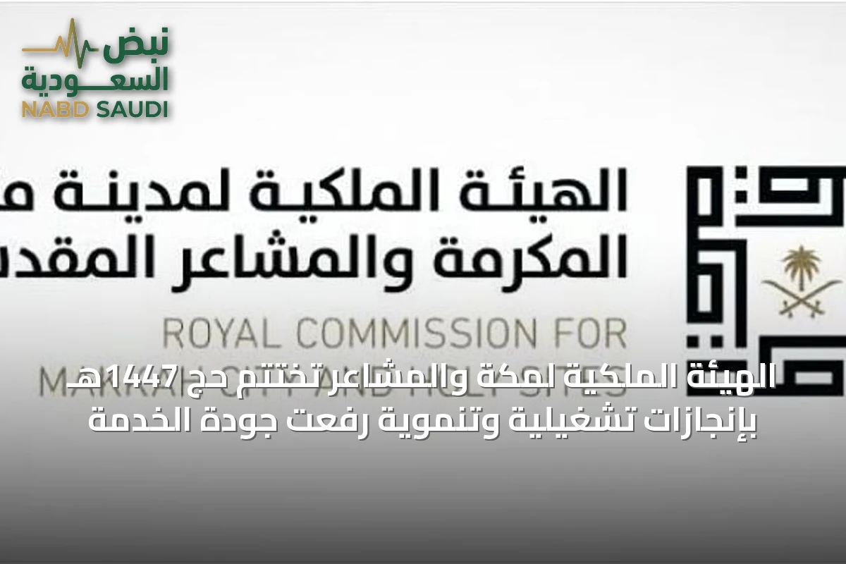 الهيئة الملكية لمكة والمشاعر تختتم حج 1447هـ بإنجازات تشغيلية وتنموية رفعت جودة الخدمة