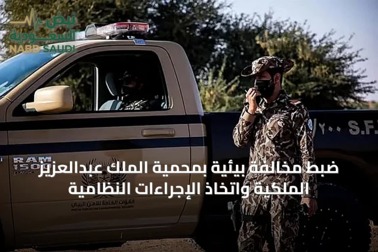 ضبط مخالفة بيئية بمحمية الملك عبدالعزيز الملكية واتخاذ الإجراءات النظامية