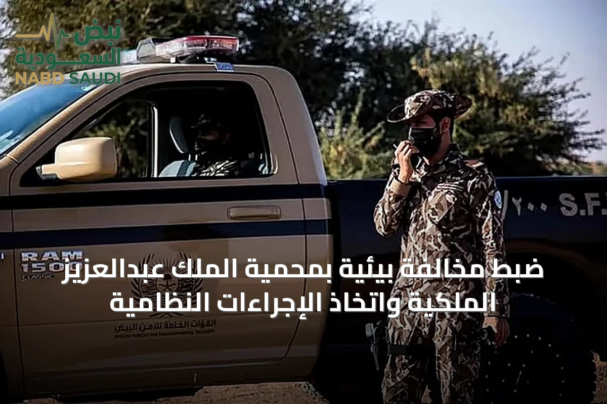 ضبط مخالفة بيئية بمحمية الملك عبدالعزيز الملكية واتخاذ الإجراءات النظامية