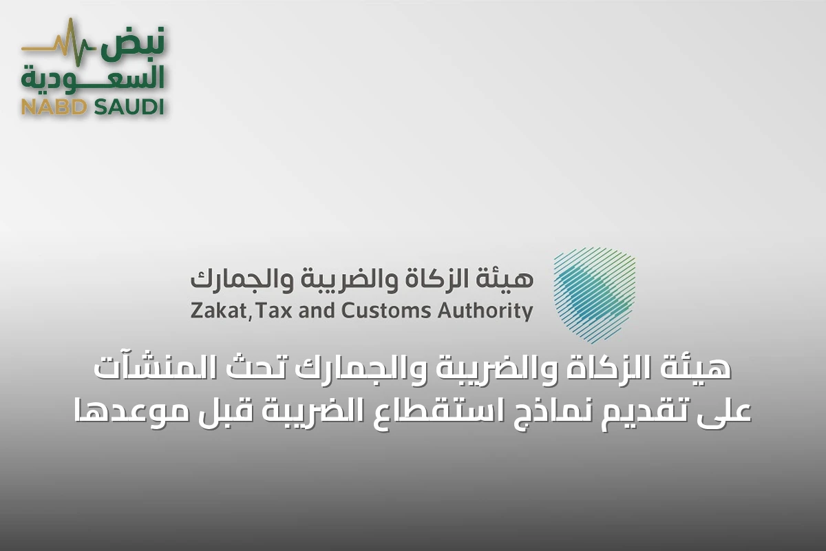 هيئة الزكاة والضريبة والجمارك تحث المنشآت على تقديم نماذج استقطاع الضريبة قبل موعدها