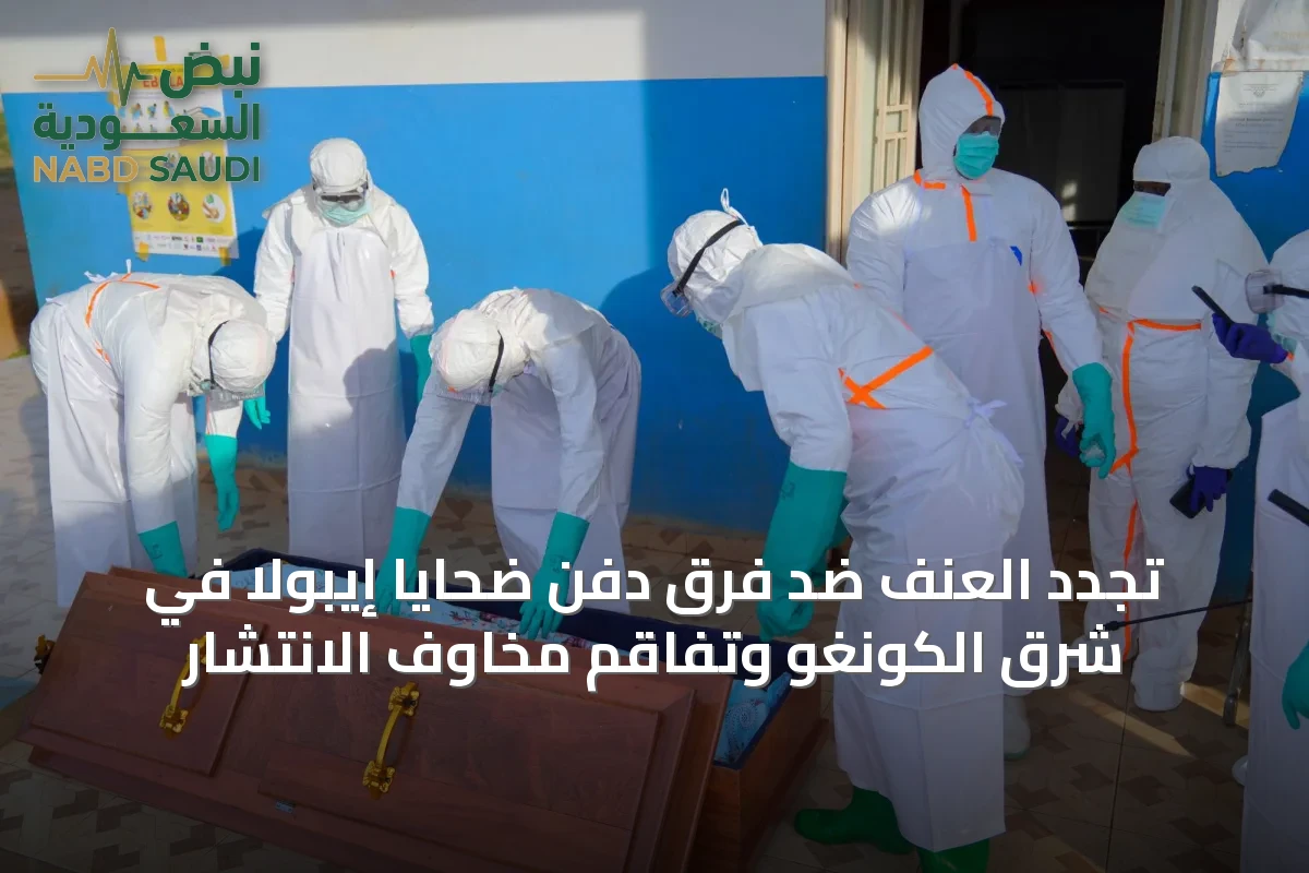 تجدد العنف ضد فرق دفن ضحايا إيبولا في شرق الكونغو وتفاقم مخاوف الانتشار