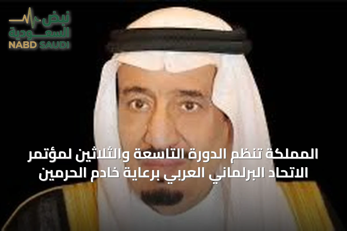 المملكة تنظم الدورة التاسعة والثلاثين لمؤتمر الاتحاد البرلماني العربي برعاية خادم الحرمين