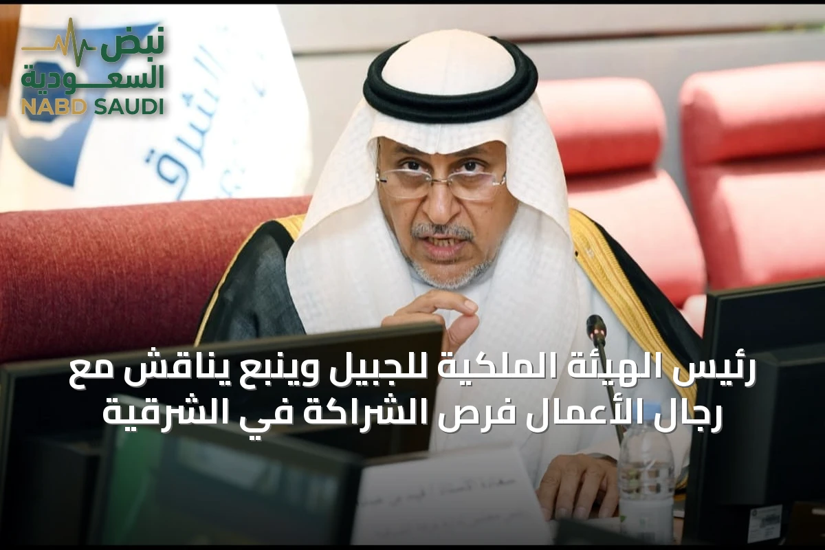 رئيس الهيئة الملكية للجبيل وينبع يناقش مع رجال الأعمال فرص الشراكة في الشرقية