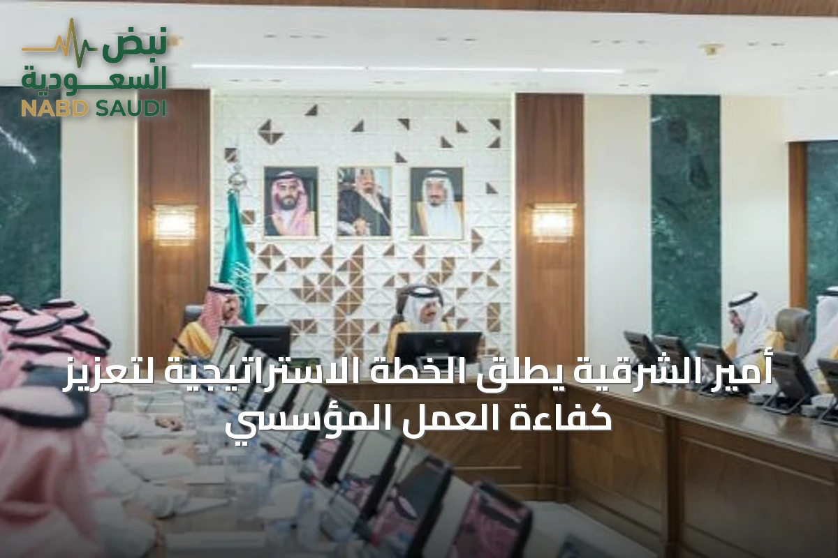 أمير الشرقية يطلق الخطة الاستراتيجية لتعزيز كفاءة العمل المؤسسي