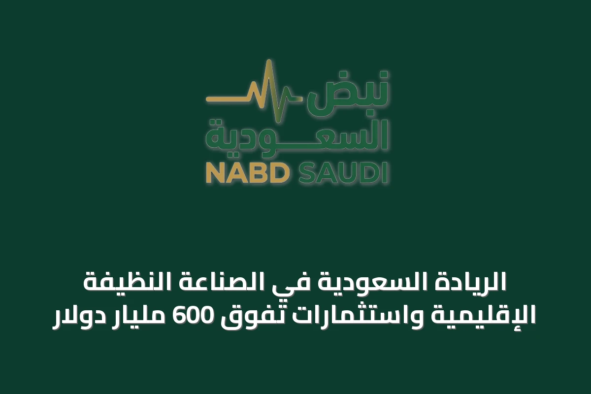 الريادة السعودية في الصناعة النظيفة الإقليمية واستثمارات تفوق 600 مليار دولار