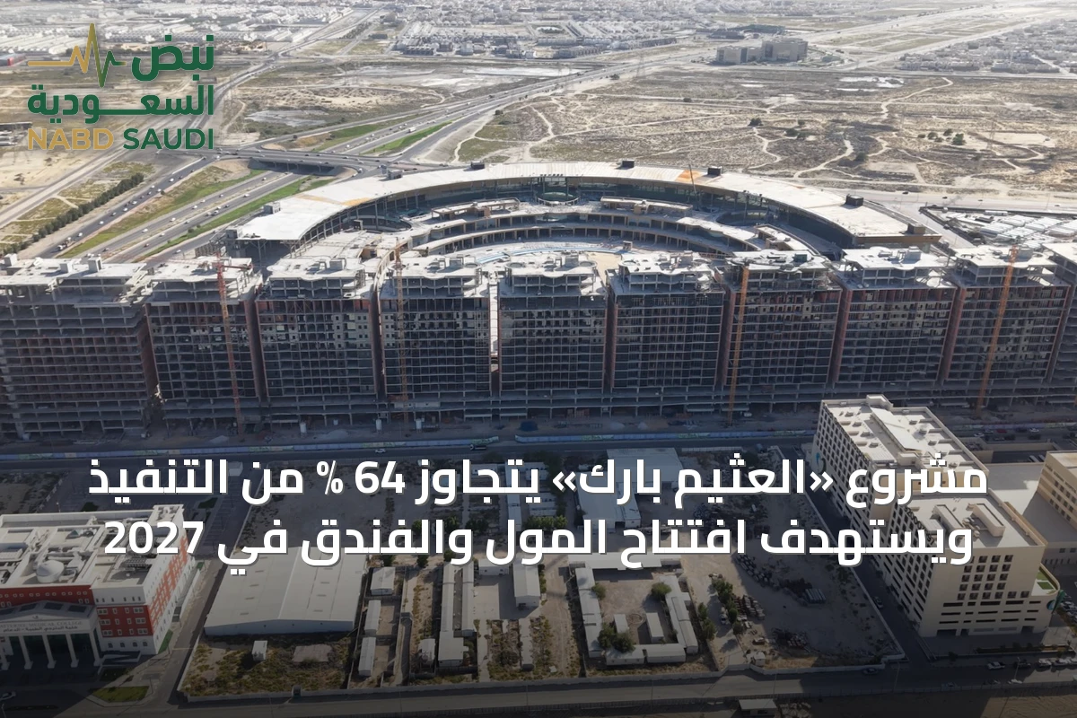 مشروع «العثيم بارك» يتجاوز 64 % من التنفيذ ويستهدف افتتاح المول والفندق في 2027