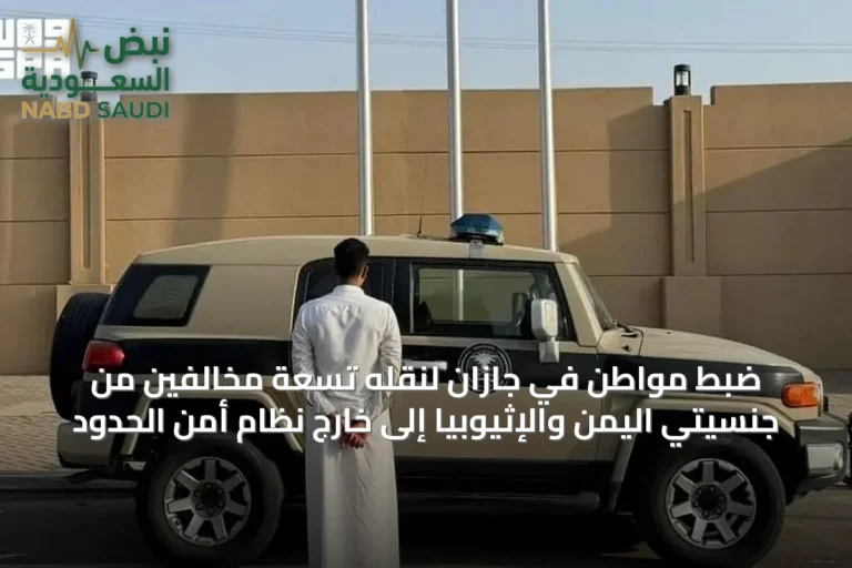 ضبط مواطن في جازان لنقله تسعة مخالفين من جنسيتي اليمن والإثيوبيا إلى خارج نظام أمن الحدود