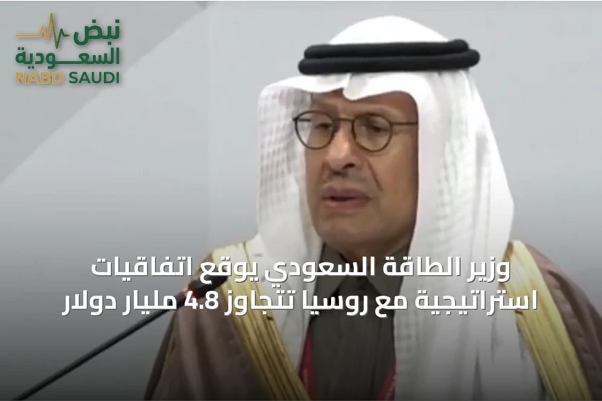 وزير الطاقة السعودي يوقع اتفاقيات استراتيجية مع روسيا تتجاوز 4.8 مليار دولار