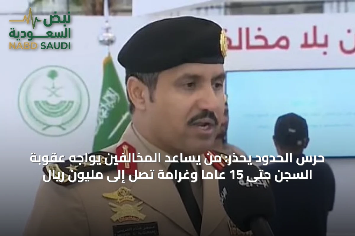 حرس الحدود يحذر: من يساعد المخالفين يواجه عقوبة السجن حتى 15 عاماً وغرامة تصل إلى مليون ريال
