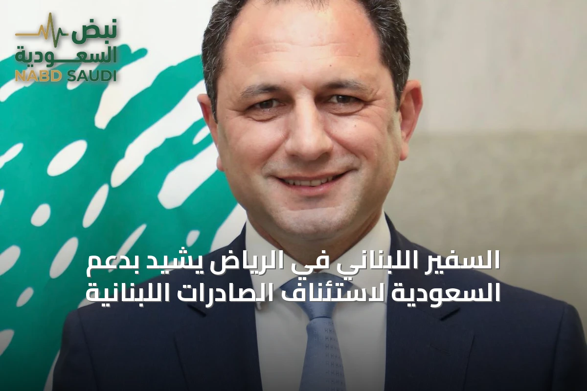 السفير اللبناني في الرياض يشيد بدعم السعودية لاستئناف الصادرات اللبنانية