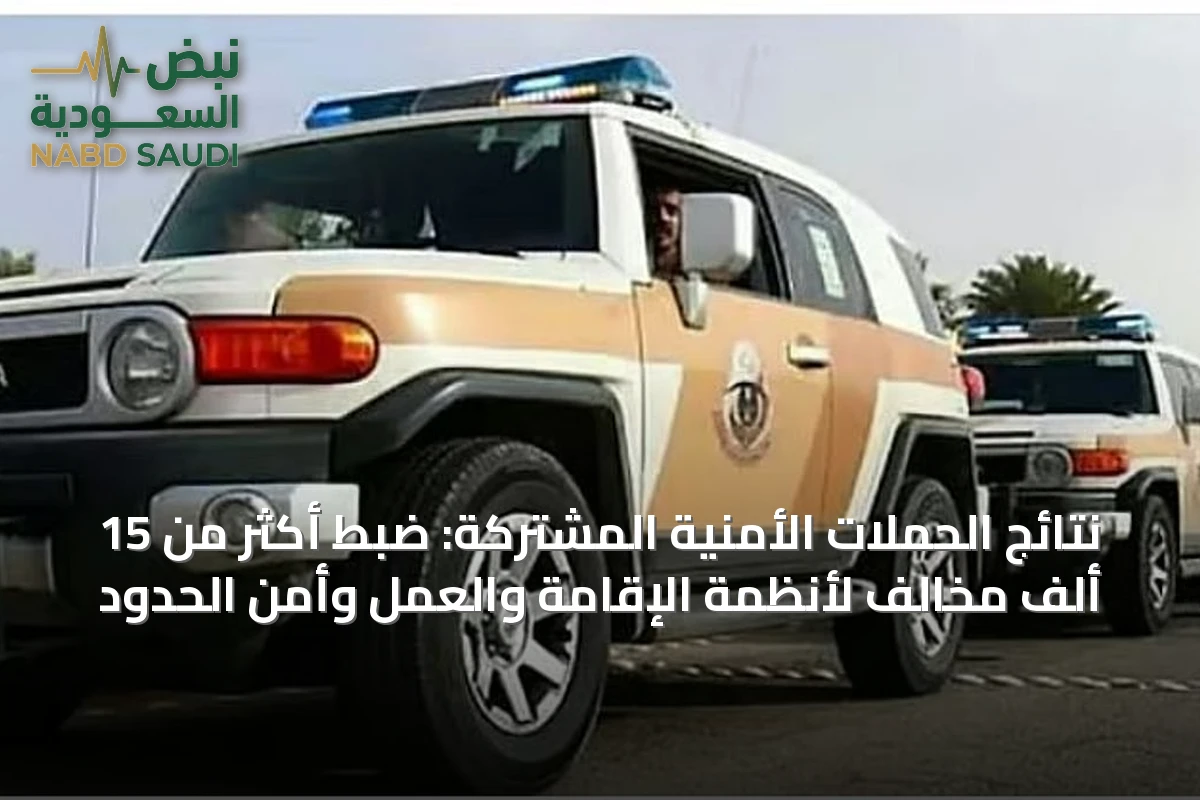 نتائج الحملات الأمنية المشتركة: ضبط أكثر من 15 ألف مخالف لأنظمة الإقامة والعمل وأمن الحدود