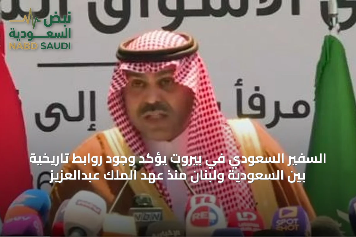 السفير السعودي في بيروت يؤكد وجود روابط تاريخية بين السعودية ولبنان منذ عهد الملك عبدالعزيز