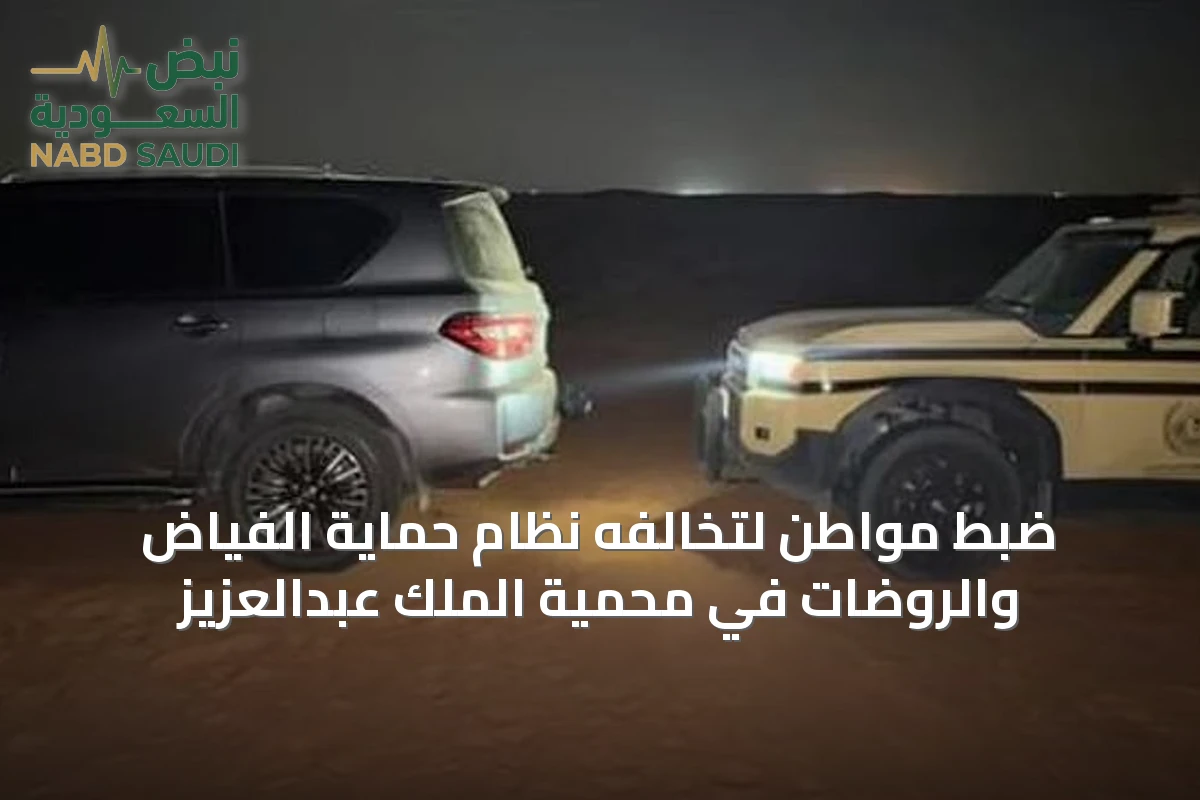 ضبط مواطن لتخالفه نظام حماية الفياض والروضات في محمية الملك عبدالعزيز