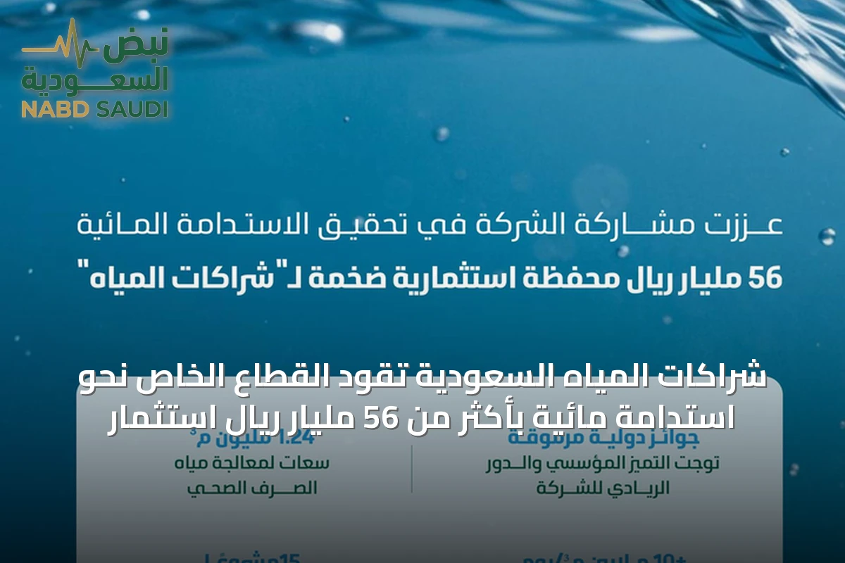 شراكات المياه السعودية تقود القطاع الخاص نحو استدامة مائية بأكثر من 56 مليار ريال استثمار