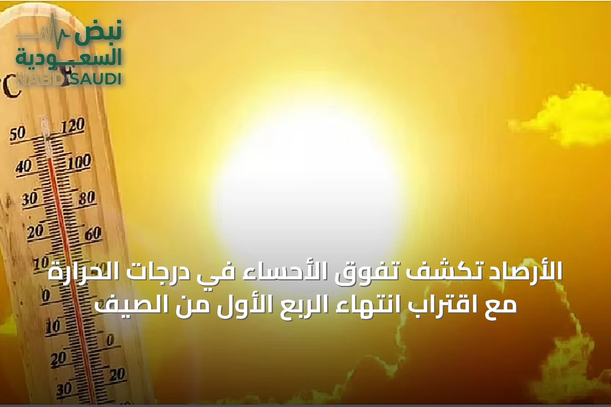 الأرصاد تكشف تفوق الأحساء في درجات الحرارة مع اقتراب انتهاء الربع الأول من الصيف
