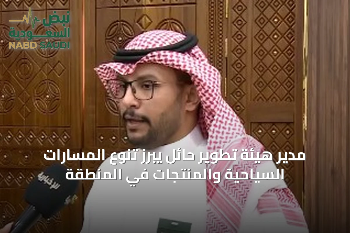 مدير هيئة تطوير حائل يبرز تنوع المسارات السياحية والمنتجات في المنطقة