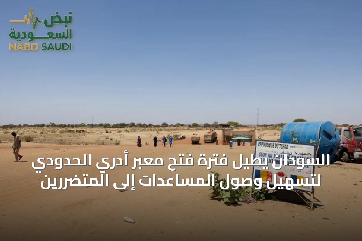 السودان يطيل فترة فتح معبر أدري الحدودي لتسهيل وصول المساعدات إلى المتضررين