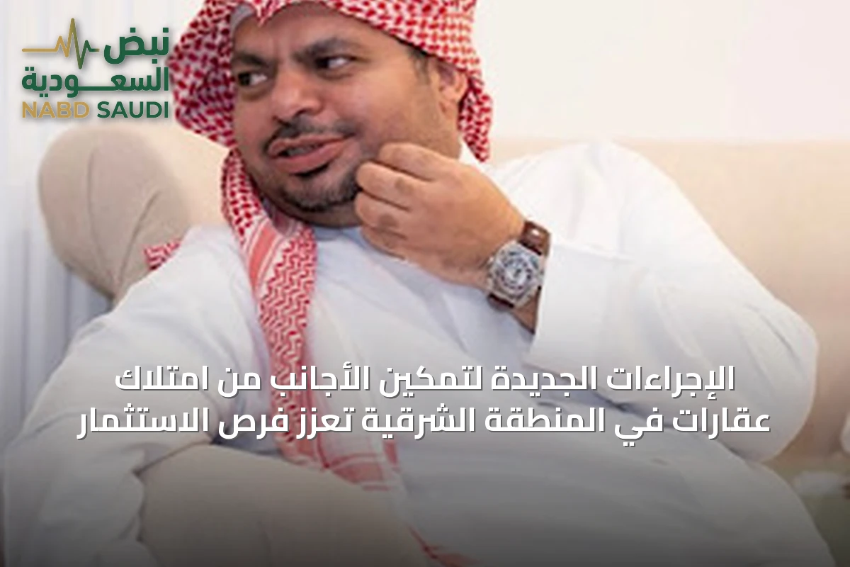 الإجراءات الجديدة لتمكين الأجانب من امتلاك عقارات في المنطقة الشرقية تعزز فرص الاستثمار