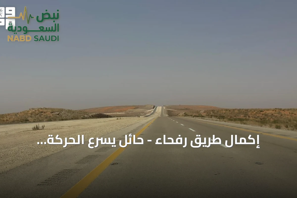 إكمال طريق رفحاء - حائل يسرّع الحركة اللوجستية ويعزز الاقتصاد بين المنطقتين