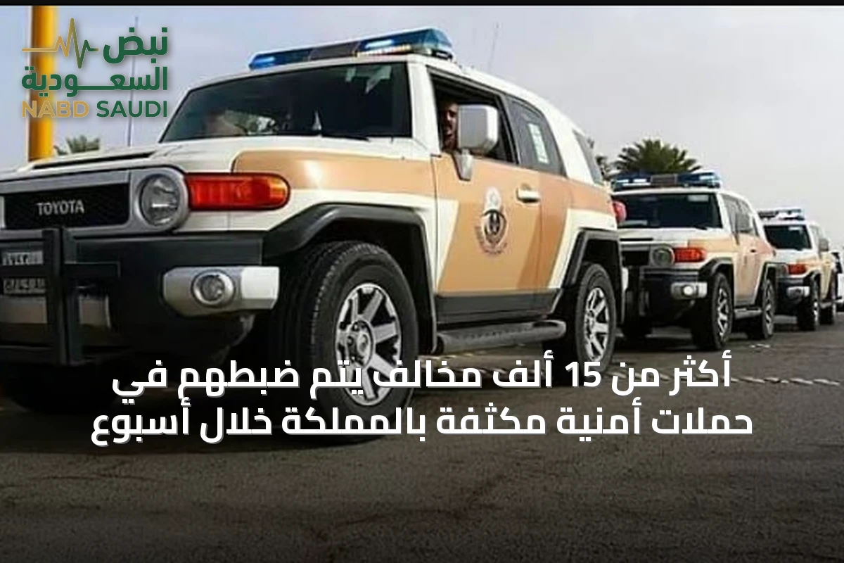 أكثر من 15 ألف مخالف يتم ضبطهم في حملات أمنية مكثفة بالمملكة خلال أسبوع