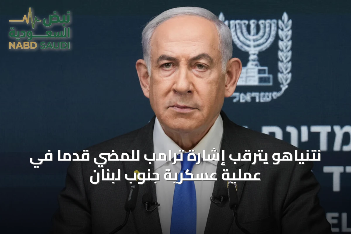 نتنياهو يترقب إشارة ترامب للمضي قدماً في عملية عسكرية جنوب لبنان