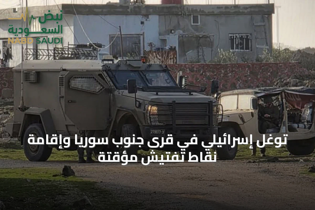 توغل إسرائيلي في قرى جنوب سوريا وإقامة نقاط تفتيش مؤقتة