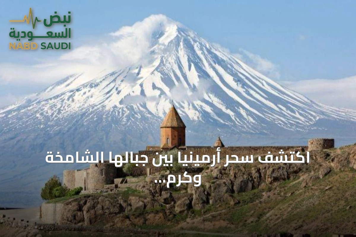 اكتشف سحر أرمينيا بين جبالها الشامخة وكرم ضيافتها