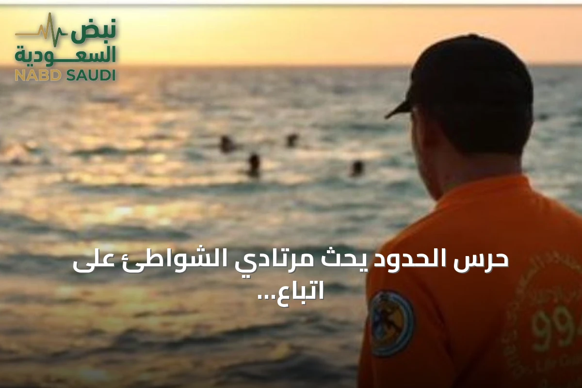 حرس الحدود يحث مرتادي الشواطئ على اتباع إرشادات السلامة البحرية