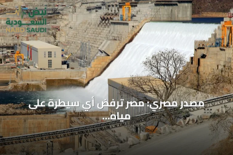 مصدر مصري: مصر ترفض أي سيطرة على مياه النيل وتعتبر التصريحات الإثيوبية انتهاكاً للقانون الدولي