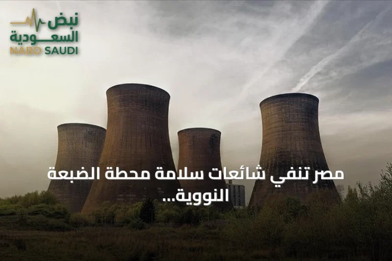 مصر تنفي شائعات سلامة محطة الضبعة النووية وتؤكد الالتزام بالمعايير الدولية
