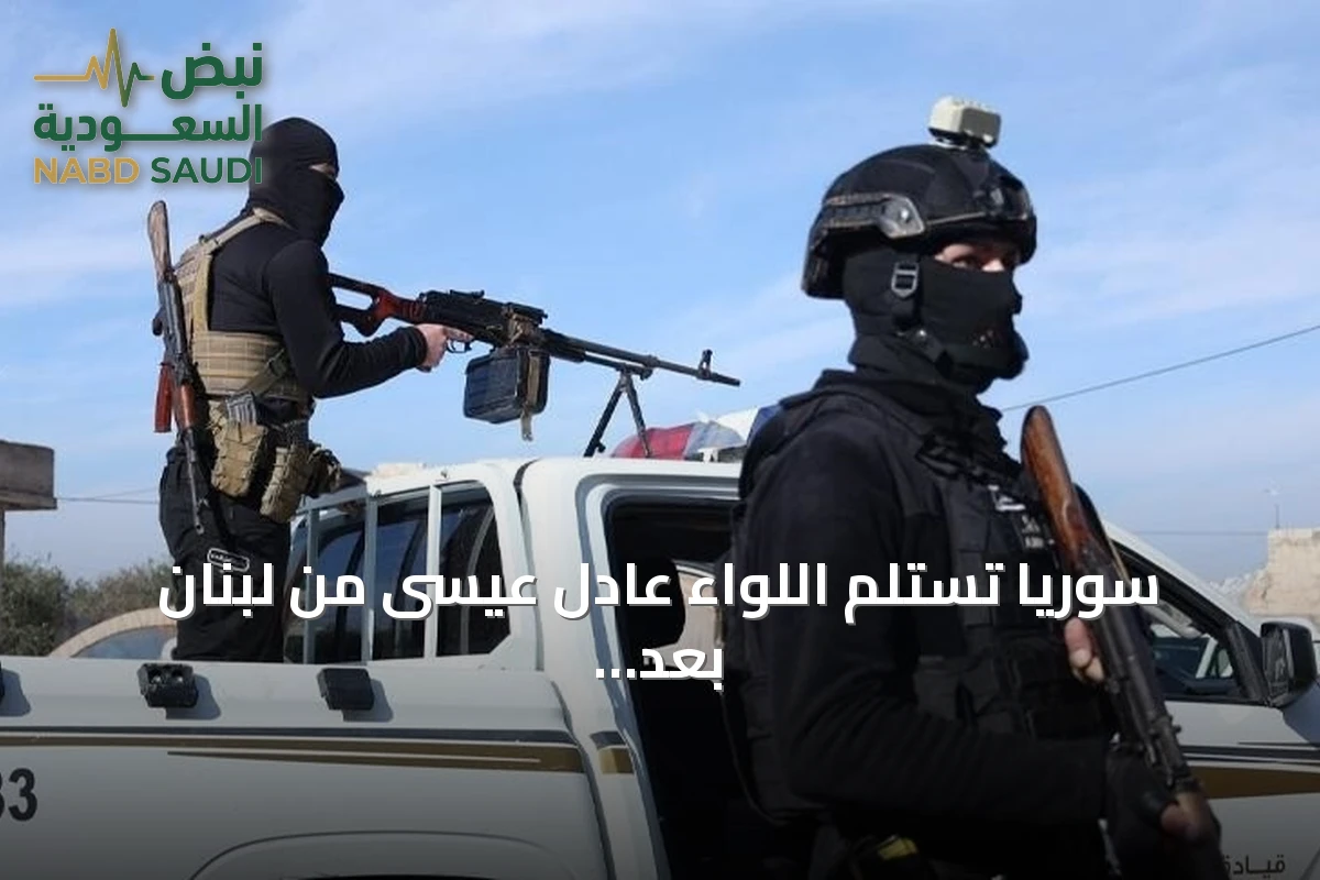 سوريا تستلم اللواء عادل عيسى من لبنان بعد توقيفه بجرائم قتل وتعذيب