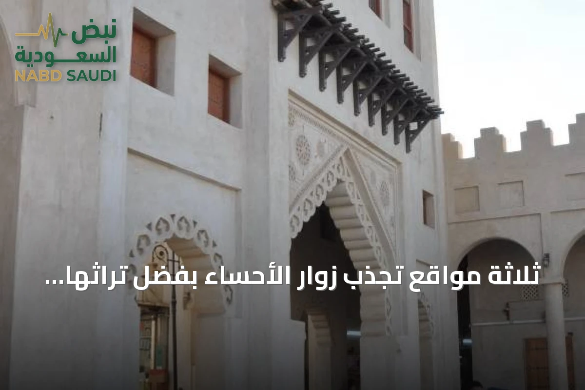 ثلاثة مواقع تجذب زوار الأحساء بفضل تراثها وطبيعتها