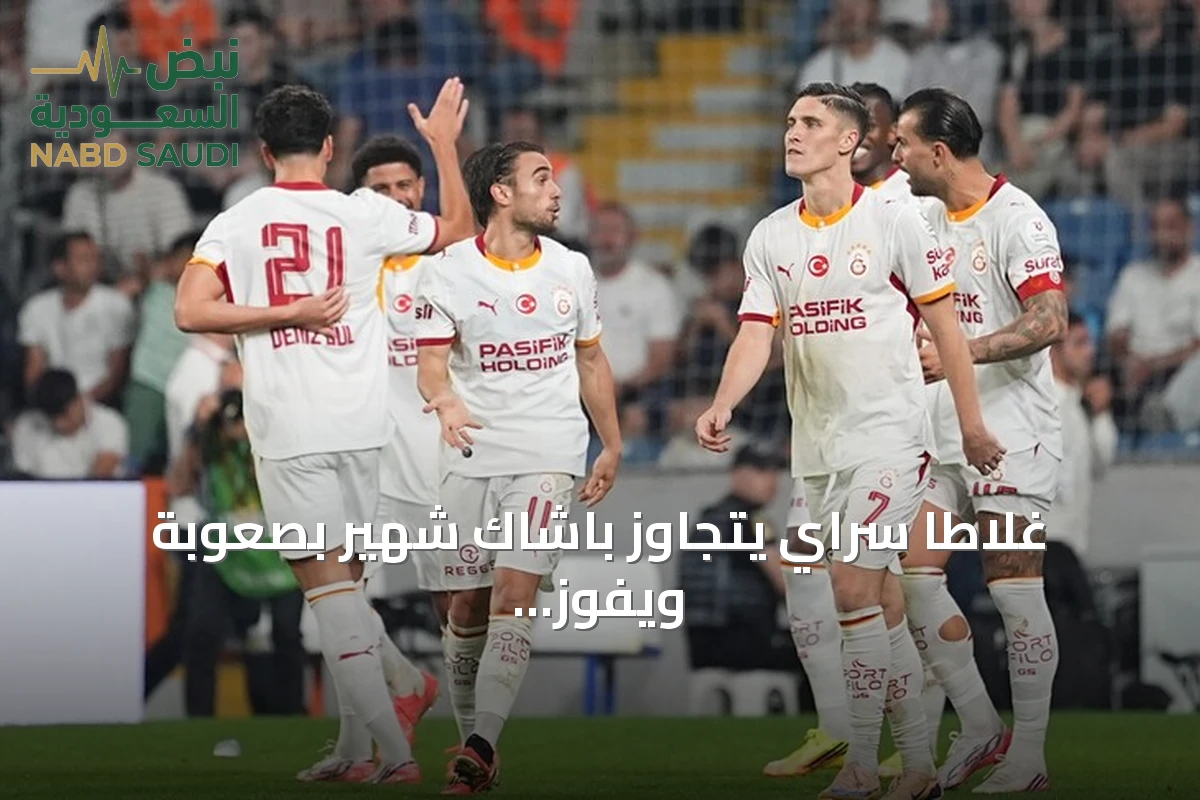 غلاطا سراي يتجاوز باشاك شهير بصعوبة ويفوز 3-2 في افتتاح الجولة الرابعة من الدوري التركي