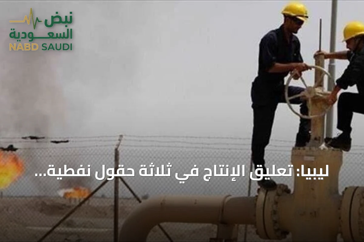 ليبيا: تعليق الإنتاج في ثلاثة حقول نفطية بعد إغلاق صمام خط الشحن الرئيسي