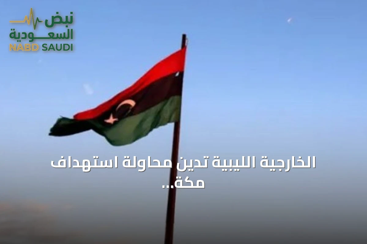 الخارجية الليبية تدين محاولة استهداف مكة المكرمة بطائرة مسيّرة