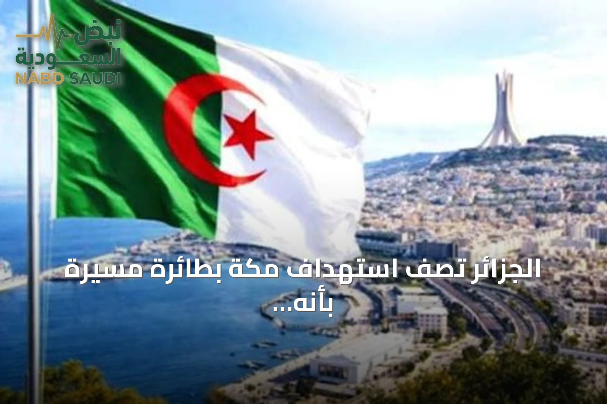 الجزائر تصف استهداف مكة بطائرة مسيرة بأنه عدوان خطير واستفزاز لمشاعر المسلمين