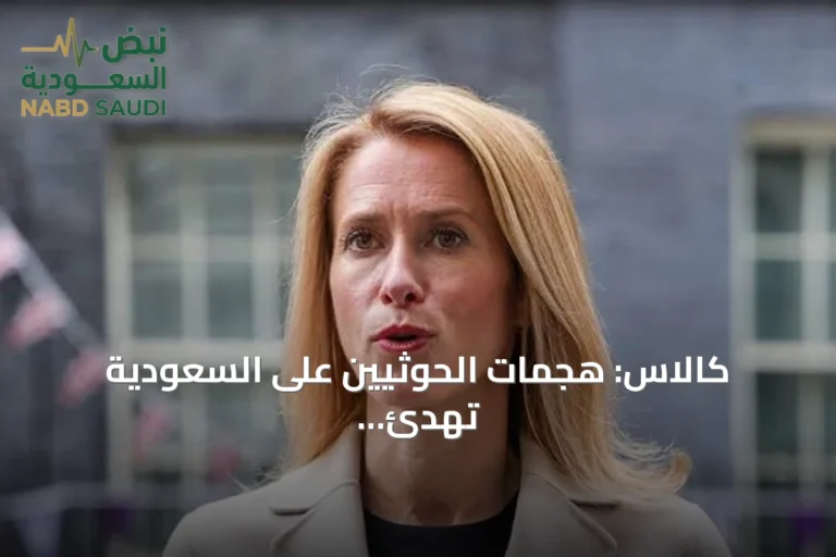 كالاس: هجمات الحوثيين على السعودية تهدئ الاقتصاد العالمي وتستدعي تحركاً أوروبياً